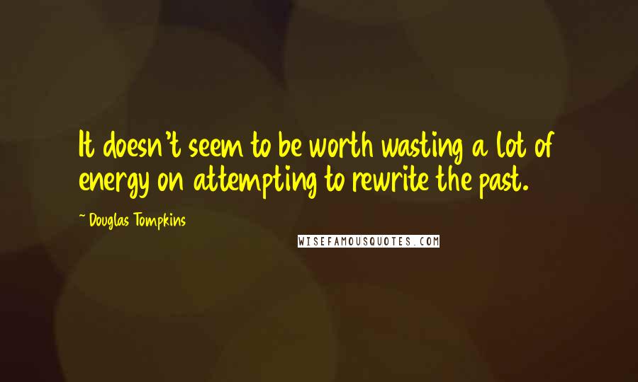 Douglas Tompkins Quotes: It doesn't seem to be worth wasting a lot of energy on attempting to rewrite the past.