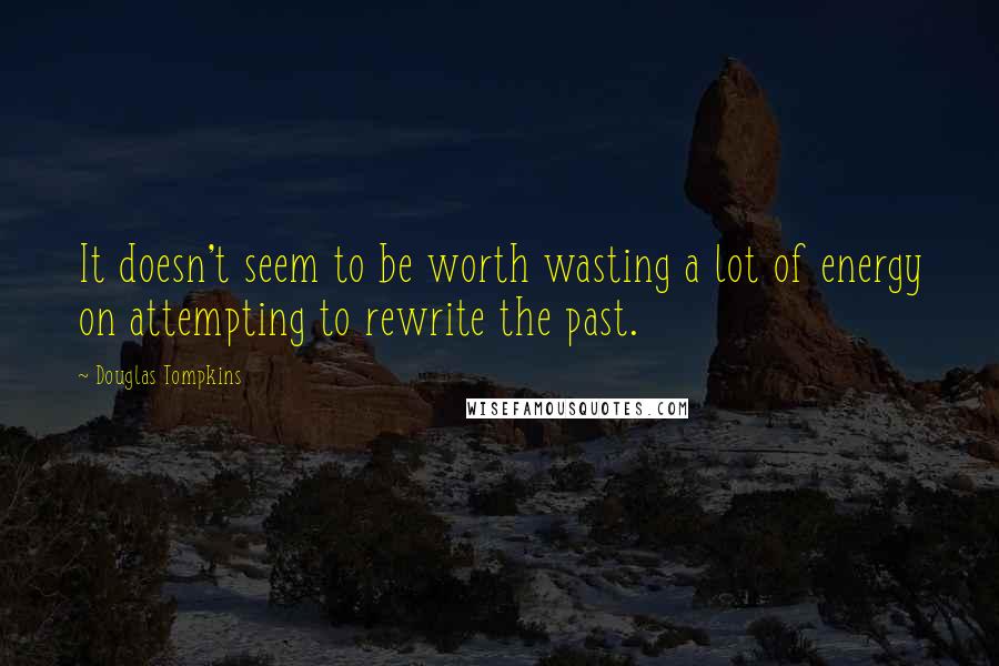 Douglas Tompkins Quotes: It doesn't seem to be worth wasting a lot of energy on attempting to rewrite the past.