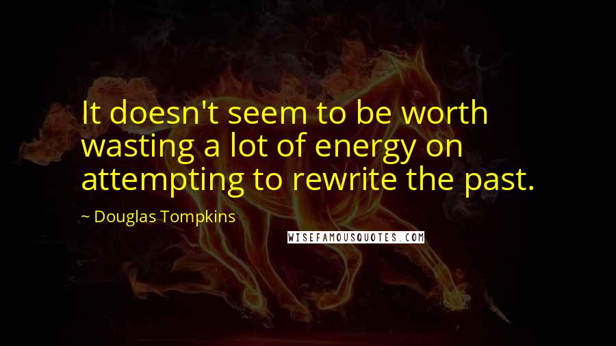 Douglas Tompkins Quotes: It doesn't seem to be worth wasting a lot of energy on attempting to rewrite the past.