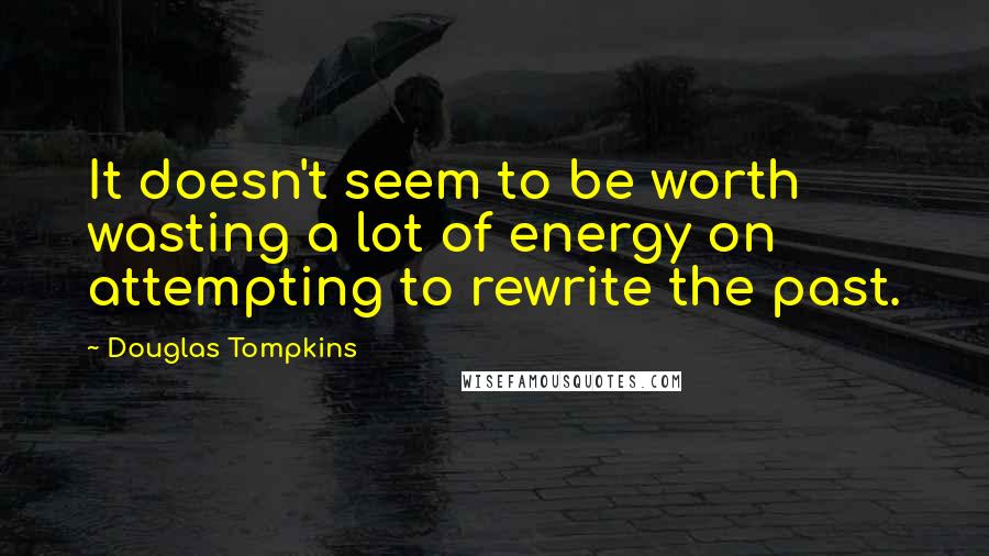 Douglas Tompkins Quotes: It doesn't seem to be worth wasting a lot of energy on attempting to rewrite the past.