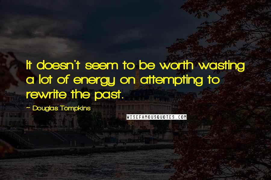 Douglas Tompkins Quotes: It doesn't seem to be worth wasting a lot of energy on attempting to rewrite the past.