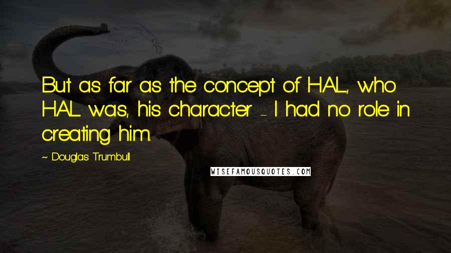 Douglas Trumbull Quotes: But as far as the concept of HAL, who HAL was, his character - I had no role in creating him.