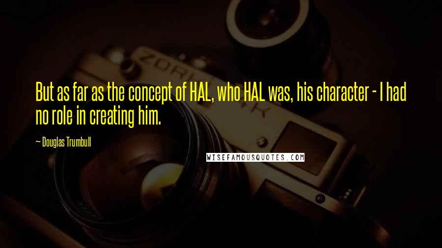 Douglas Trumbull Quotes: But as far as the concept of HAL, who HAL was, his character - I had no role in creating him.