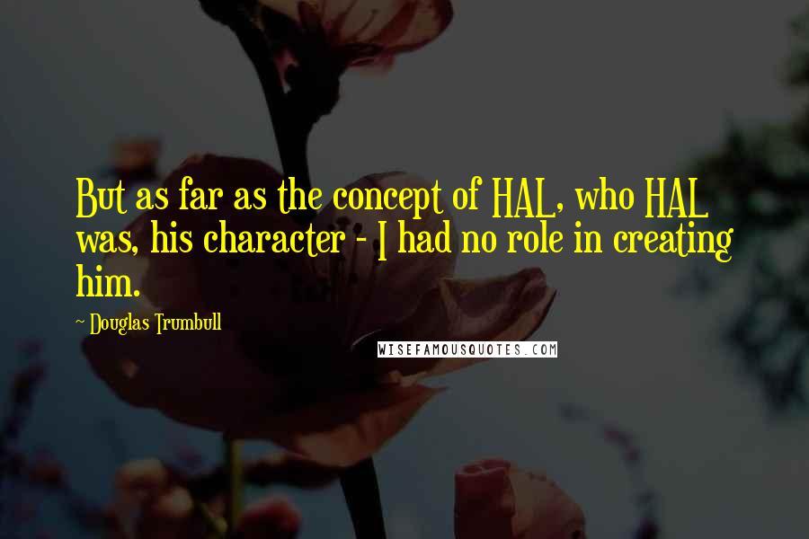 Douglas Trumbull Quotes: But as far as the concept of HAL, who HAL was, his character - I had no role in creating him.