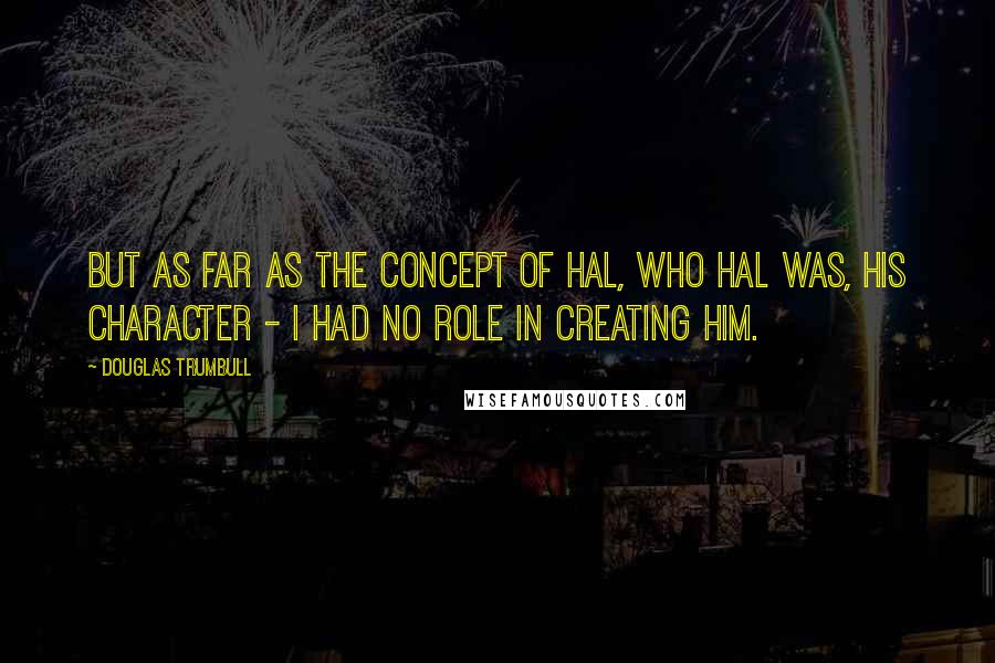 Douglas Trumbull Quotes: But as far as the concept of HAL, who HAL was, his character - I had no role in creating him.