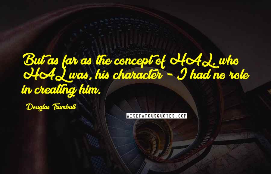 Douglas Trumbull Quotes: But as far as the concept of HAL, who HAL was, his character - I had no role in creating him.