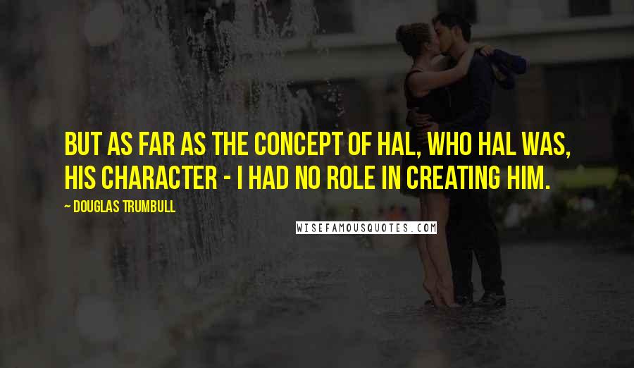 Douglas Trumbull Quotes: But as far as the concept of HAL, who HAL was, his character - I had no role in creating him.