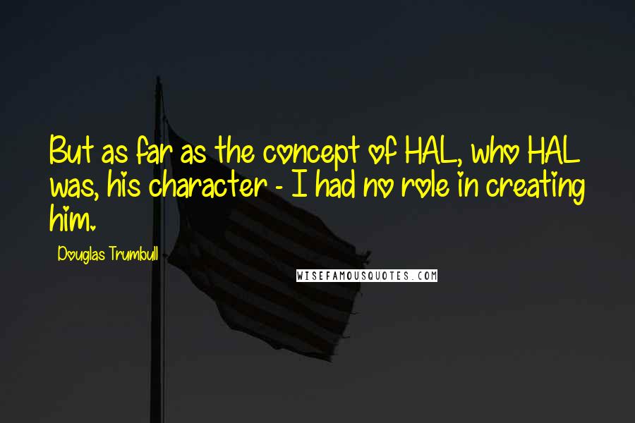 Douglas Trumbull Quotes: But as far as the concept of HAL, who HAL was, his character - I had no role in creating him.