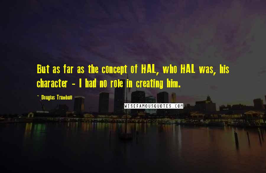 Douglas Trumbull Quotes: But as far as the concept of HAL, who HAL was, his character - I had no role in creating him.