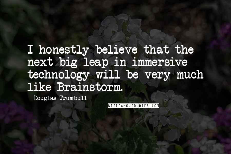 Douglas Trumbull Quotes: I honestly believe that the next big leap in immersive technology will be very much like Brainstorm.