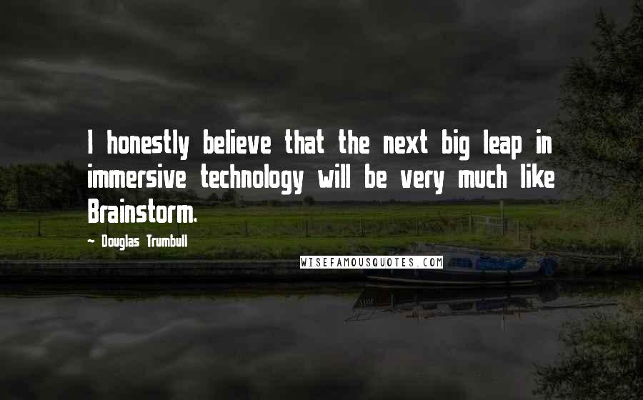 Douglas Trumbull Quotes: I honestly believe that the next big leap in immersive technology will be very much like Brainstorm.