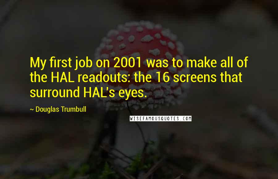 Douglas Trumbull Quotes: My first job on 2001 was to make all of the HAL readouts: the 16 screens that surround HAL's eyes.