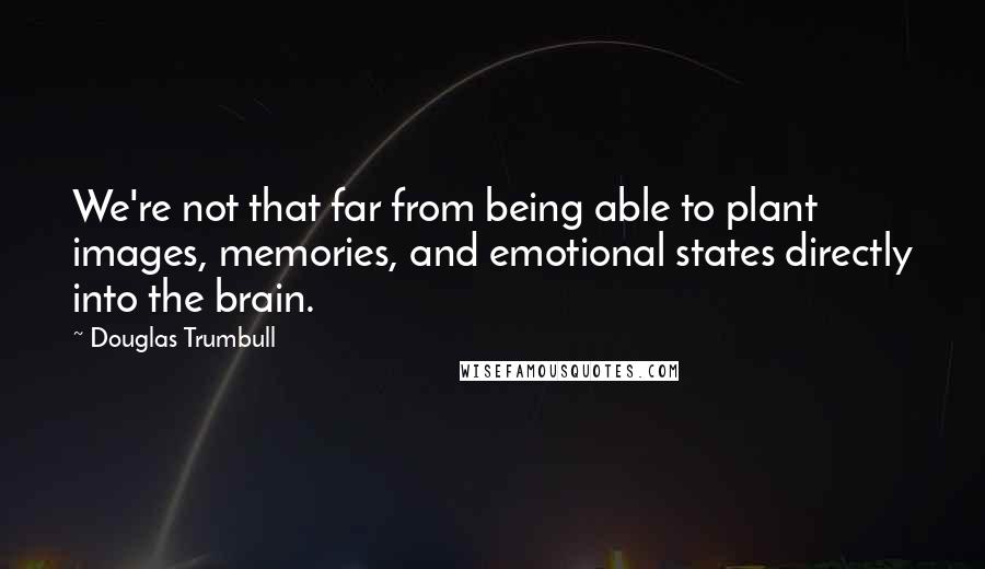 Douglas Trumbull Quotes: We're not that far from being able to plant images, memories, and emotional states directly into the brain.
