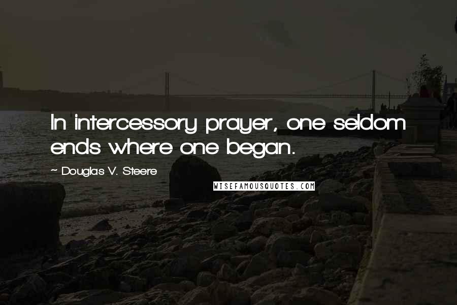 Douglas V. Steere Quotes: In intercessory prayer, one seldom ends where one began.