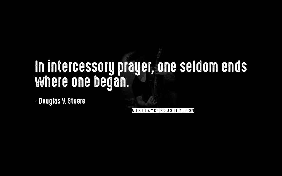 Douglas V. Steere Quotes: In intercessory prayer, one seldom ends where one began.