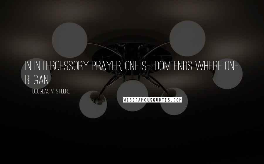 Douglas V. Steere Quotes: In intercessory prayer, one seldom ends where one began.