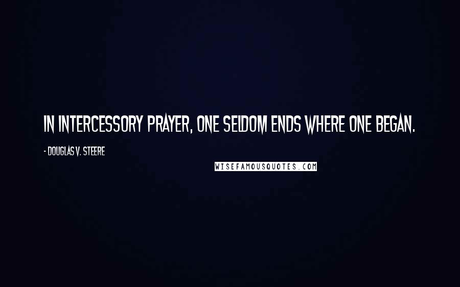 Douglas V. Steere Quotes: In intercessory prayer, one seldom ends where one began.