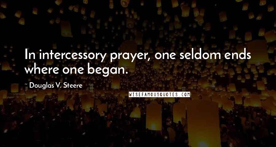 Douglas V. Steere Quotes: In intercessory prayer, one seldom ends where one began.