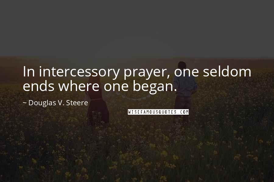 Douglas V. Steere Quotes: In intercessory prayer, one seldom ends where one began.