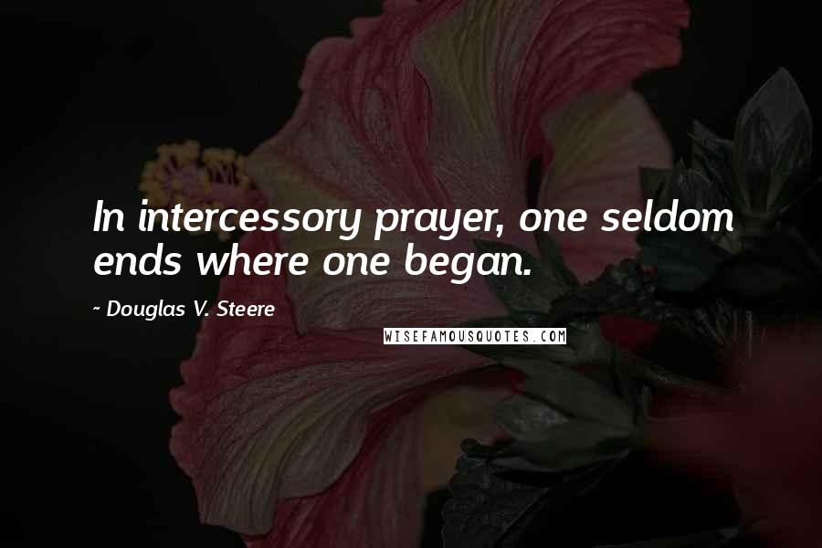 Douglas V. Steere Quotes: In intercessory prayer, one seldom ends where one began.