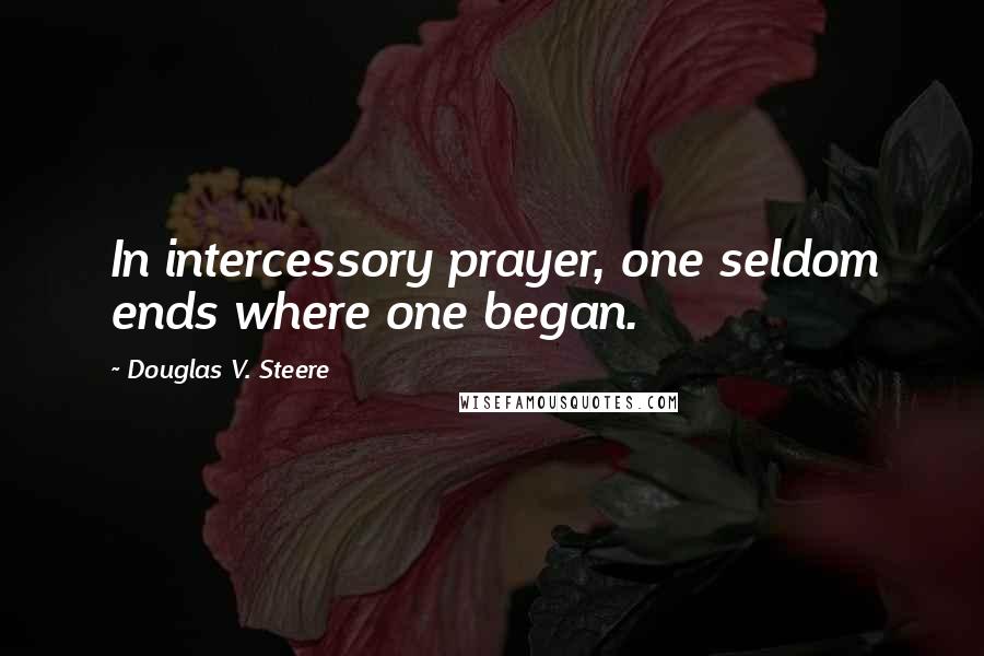 Douglas V. Steere Quotes: In intercessory prayer, one seldom ends where one began.