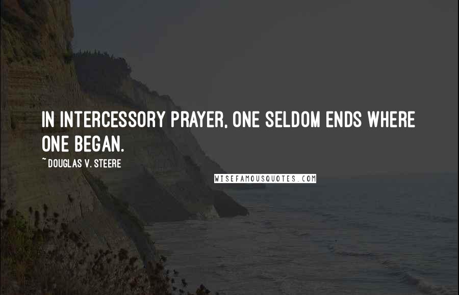 Douglas V. Steere Quotes: In intercessory prayer, one seldom ends where one began.