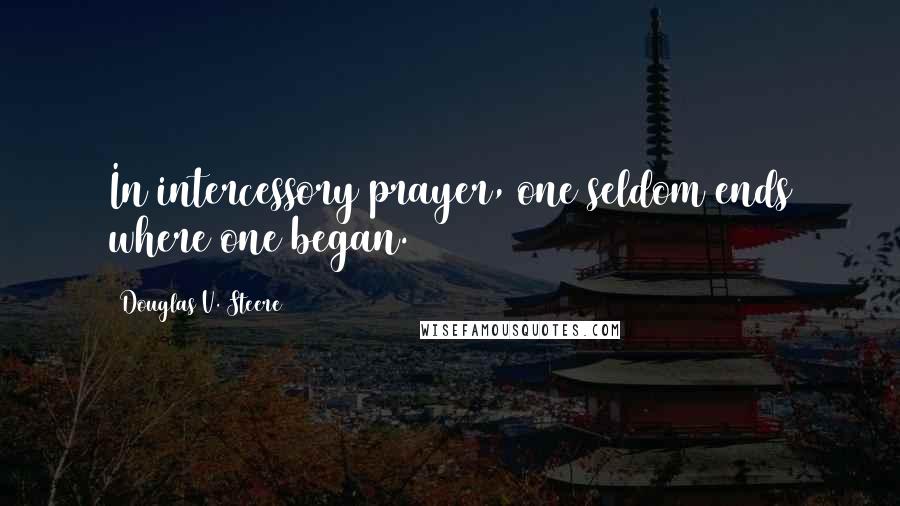 Douglas V. Steere Quotes: In intercessory prayer, one seldom ends where one began.