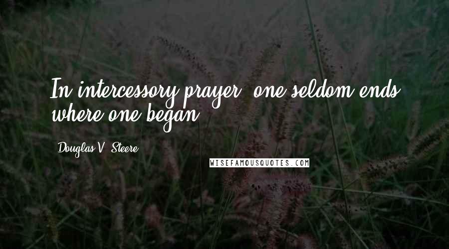 Douglas V. Steere Quotes: In intercessory prayer, one seldom ends where one began.