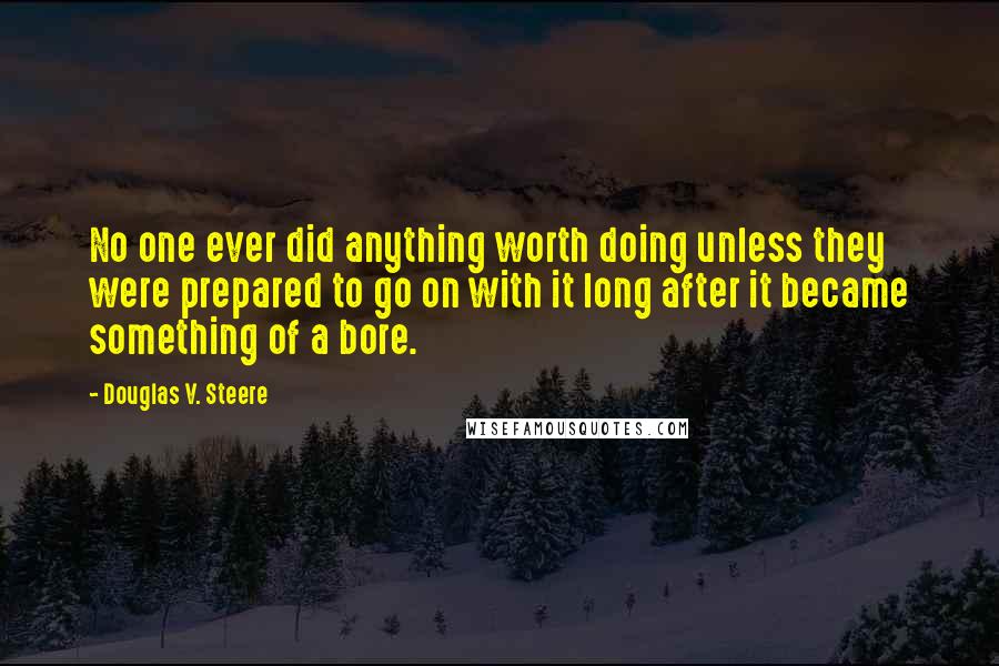 Douglas V. Steere Quotes: No one ever did anything worth doing unless they were prepared to go on with it long after it became something of a bore.