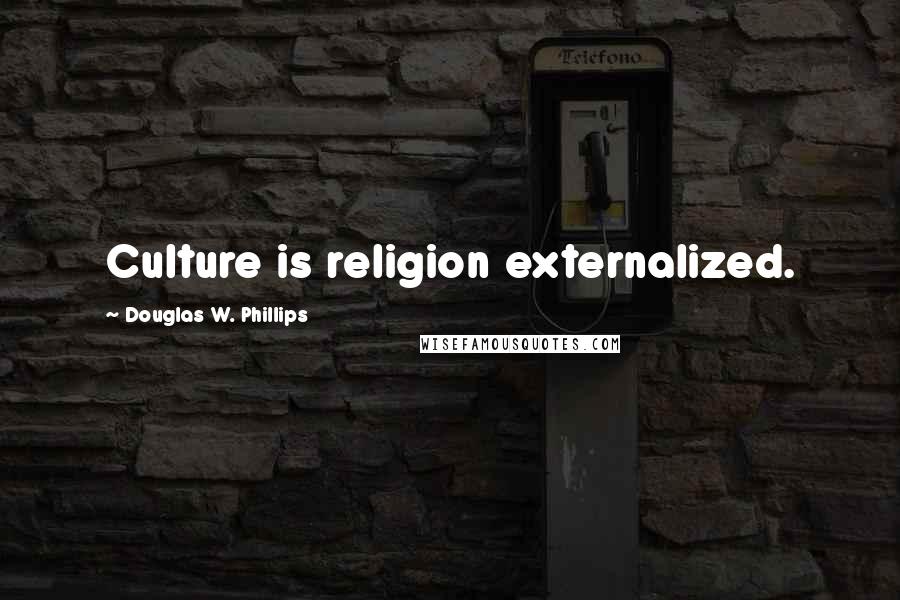 Douglas W. Phillips Quotes: Culture is religion externalized.
