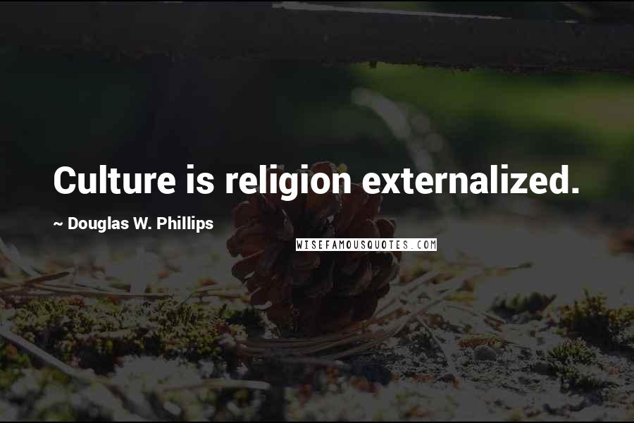 Douglas W. Phillips Quotes: Culture is religion externalized.