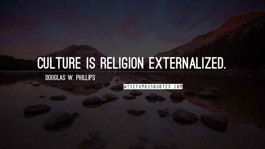 Douglas W. Phillips Quotes: Culture is religion externalized.