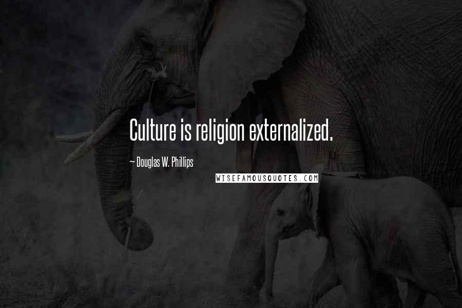 Douglas W. Phillips Quotes: Culture is religion externalized.