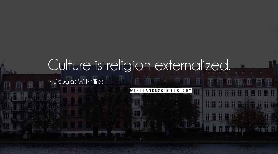 Douglas W. Phillips Quotes: Culture is religion externalized.