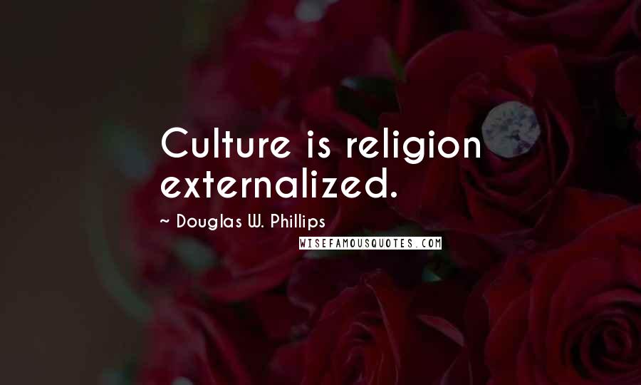 Douglas W. Phillips Quotes: Culture is religion externalized.