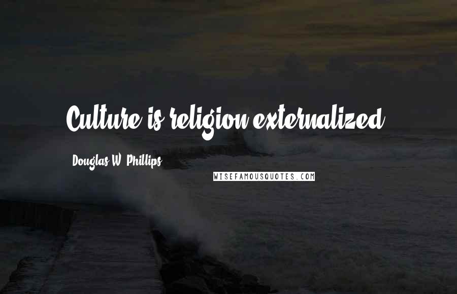 Douglas W. Phillips Quotes: Culture is religion externalized.