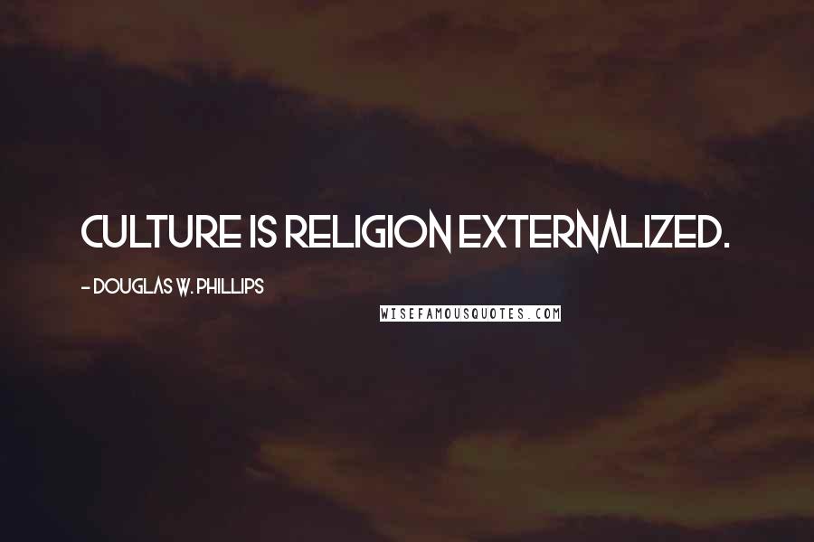 Douglas W. Phillips Quotes: Culture is religion externalized.