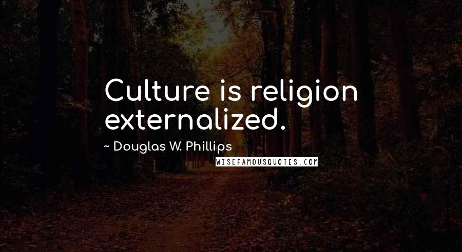 Douglas W. Phillips Quotes: Culture is religion externalized.