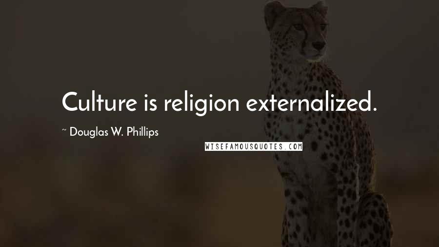 Douglas W. Phillips Quotes: Culture is religion externalized.