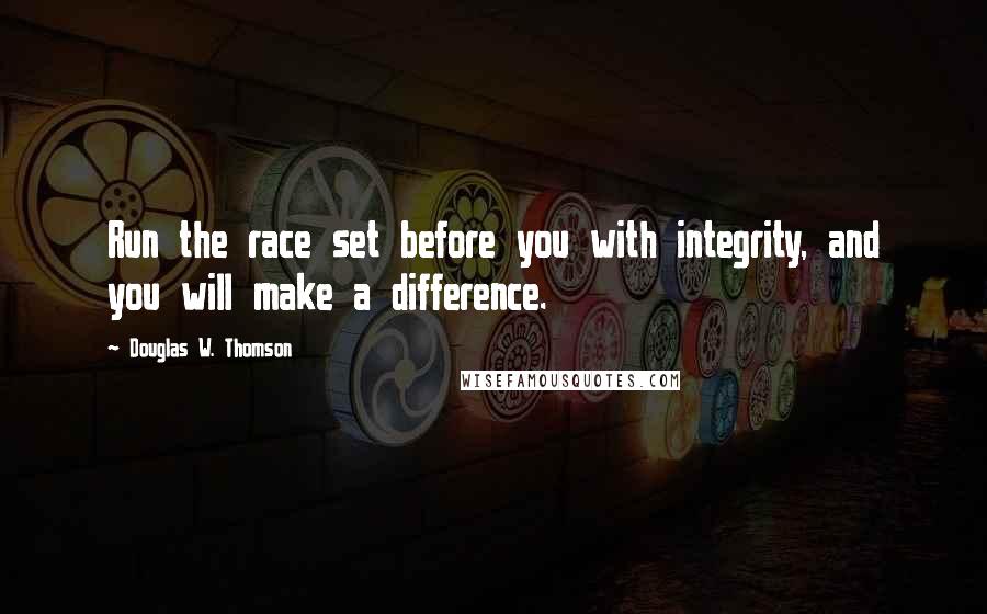 Douglas W. Thomson Quotes: Run the race set before you with integrity, and you will make a difference.