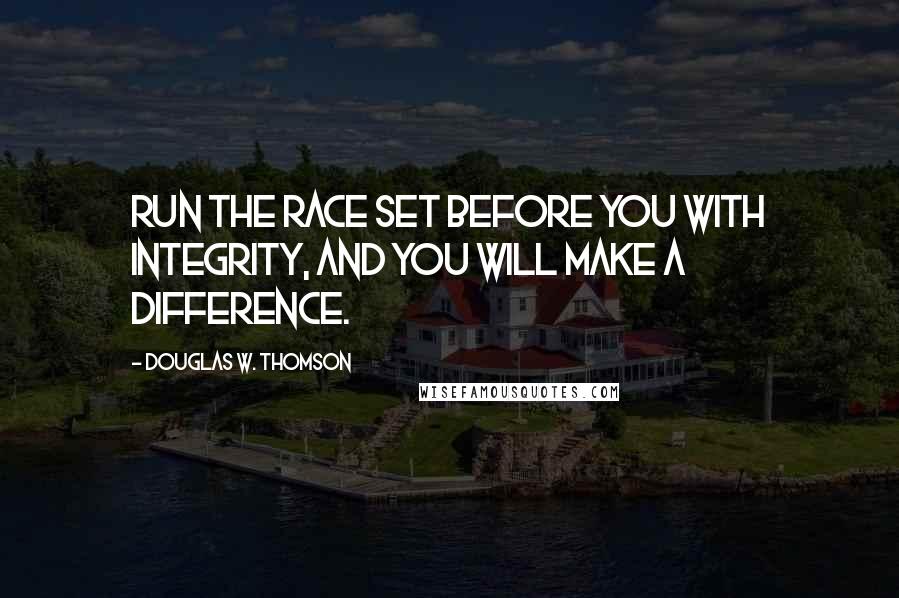 Douglas W. Thomson Quotes: Run the race set before you with integrity, and you will make a difference.