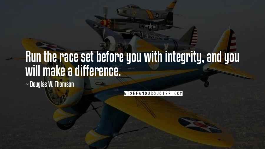 Douglas W. Thomson Quotes: Run the race set before you with integrity, and you will make a difference.