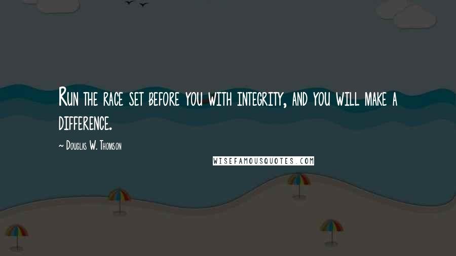 Douglas W. Thomson Quotes: Run the race set before you with integrity, and you will make a difference.