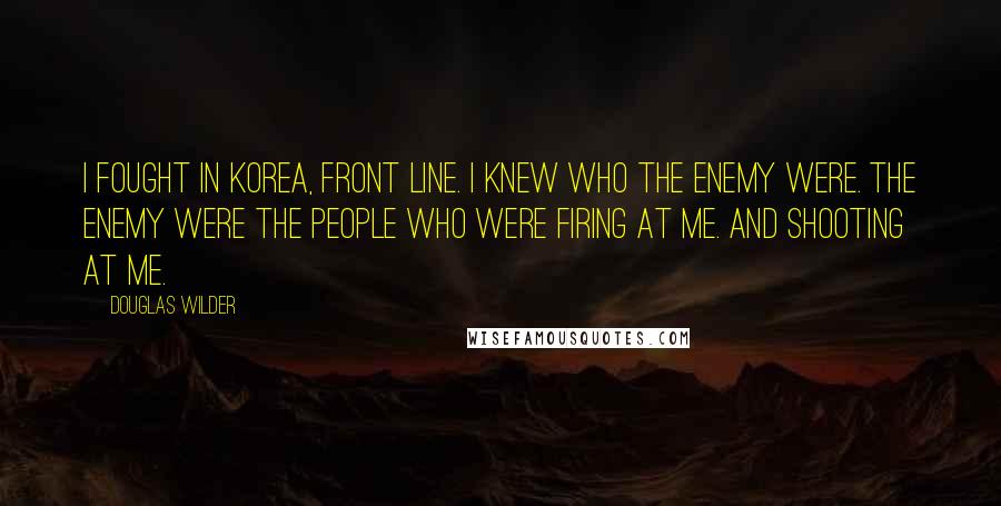 Douglas Wilder Quotes: I fought in Korea, front line. I knew who the enemy were. The enemy were the people who were firing at me. And shooting at me.