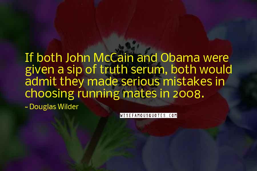 Douglas Wilder Quotes: If both John McCain and Obama were given a sip of truth serum, both would admit they made serious mistakes in choosing running mates in 2008.