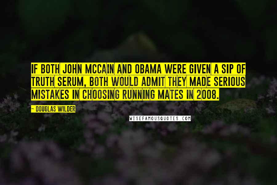 Douglas Wilder Quotes: If both John McCain and Obama were given a sip of truth serum, both would admit they made serious mistakes in choosing running mates in 2008.