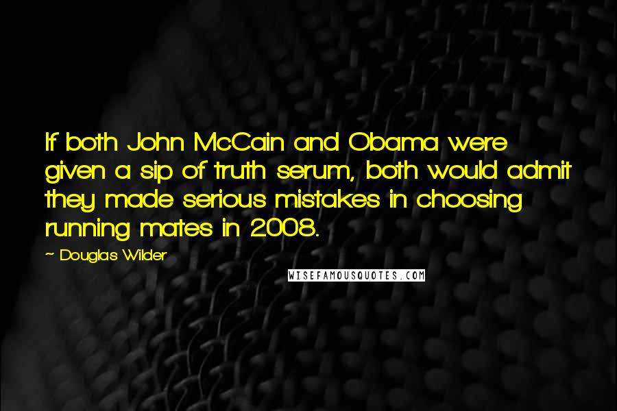 Douglas Wilder Quotes: If both John McCain and Obama were given a sip of truth serum, both would admit they made serious mistakes in choosing running mates in 2008.