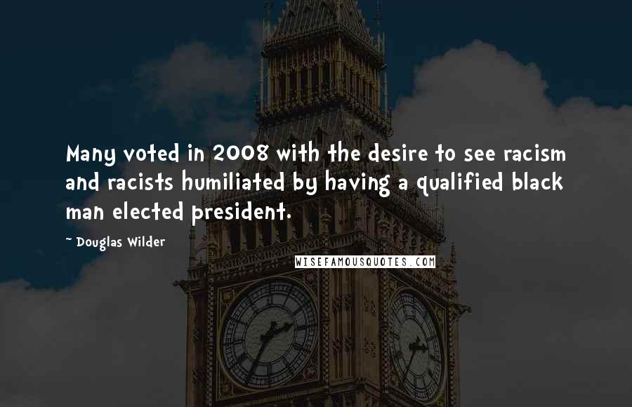 Douglas Wilder Quotes: Many voted in 2008 with the desire to see racism and racists humiliated by having a qualified black man elected president.