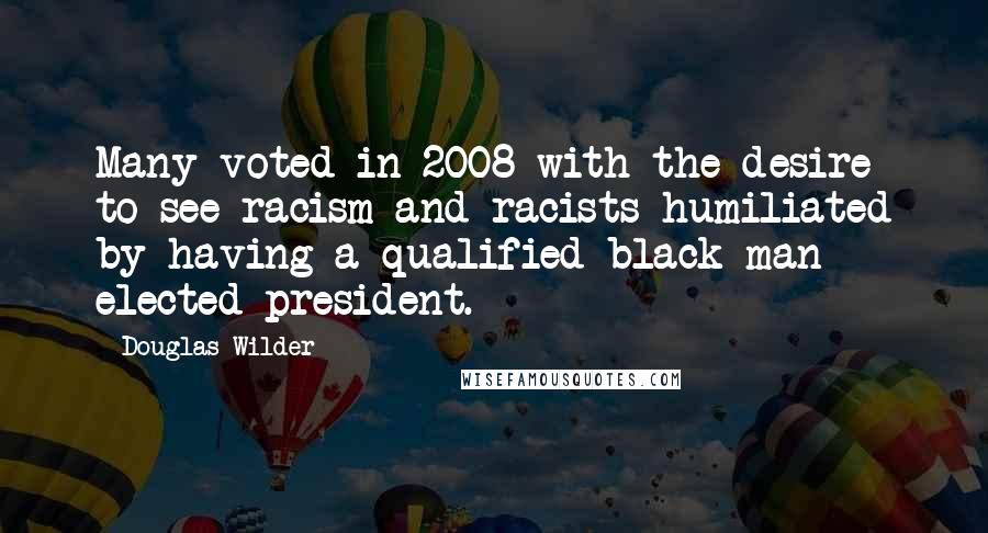 Douglas Wilder Quotes: Many voted in 2008 with the desire to see racism and racists humiliated by having a qualified black man elected president.