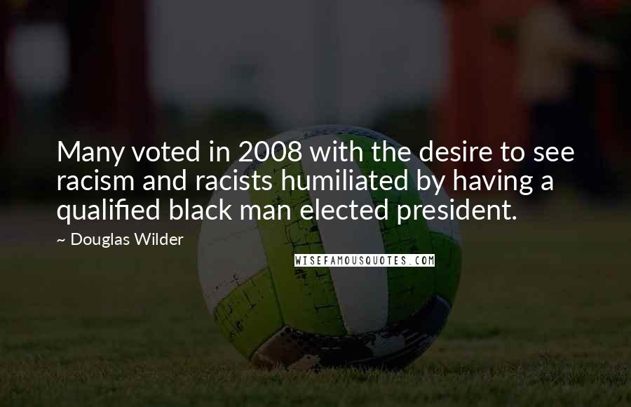 Douglas Wilder Quotes: Many voted in 2008 with the desire to see racism and racists humiliated by having a qualified black man elected president.